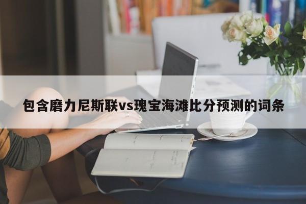 包含磨力尼斯联vs瑰宝海滩比分预测的词条