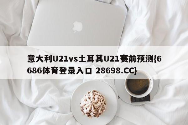 意大利U21vs土耳其U21赛前预测{6686体育登录入口 28698.CC}