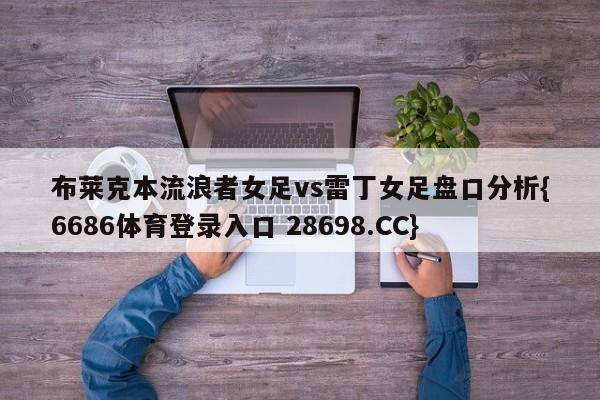 布莱克本流浪者女足vs雷丁女足盘口分析{6686体育登录入口 28698.CC}