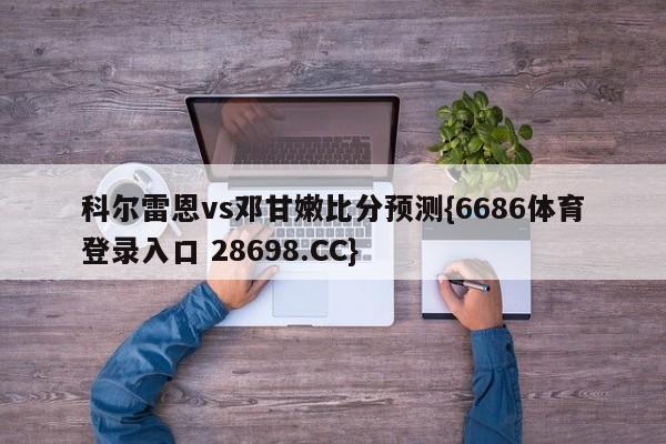 科尔雷恩vs邓甘嫩比分预测{6686体育登录入口 28698.CC}