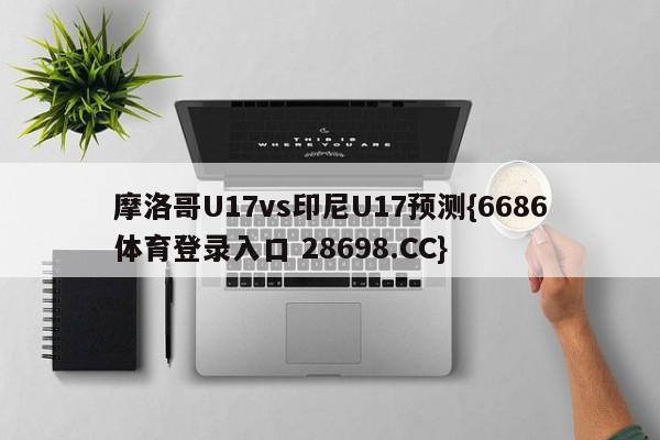 摩洛哥U17vs印尼U17预测{6686体育登录入口 28698.CC}