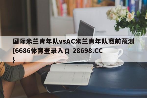 国际米兰青年队vsAC米兰青年队赛前预测{6686体育登录入口 28698.CC}