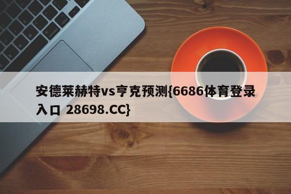 安德莱赫特vs亨克预测{6686体育登录入口 28698.CC}