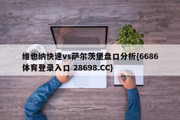 维也纳快速vs萨尔茨堡盘口分析{6686体育登录入口 28698.CC}