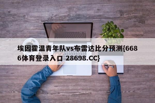 埃因霍温青年队vs布雷达比分预测{6686体育登录入口 28698.CC}