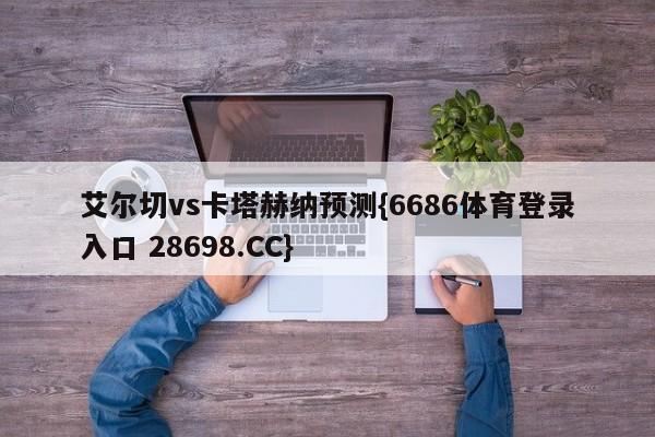 艾尔切vs卡塔赫纳预测{6686体育登录入口 28698.CC}