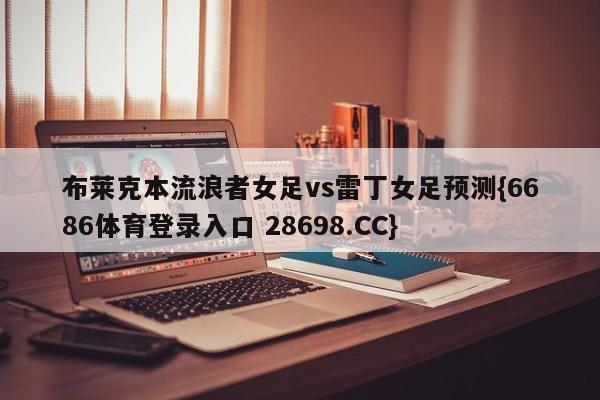 布莱克本流浪者女足vs雷丁女足预测{6686体育登录入口 28698.CC}