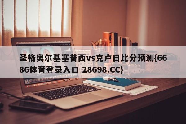 圣格奥尔基塞普西vs克卢日比分预测{6686体育登录入口 28698.CC}