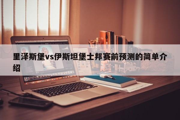 里泽斯堡vs伊斯坦堡士邦赛前预测的简单介绍