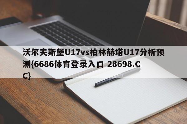 沃尔夫斯堡U17vs柏林赫塔U17分析预测{6686体育登录入口 28698.CC}