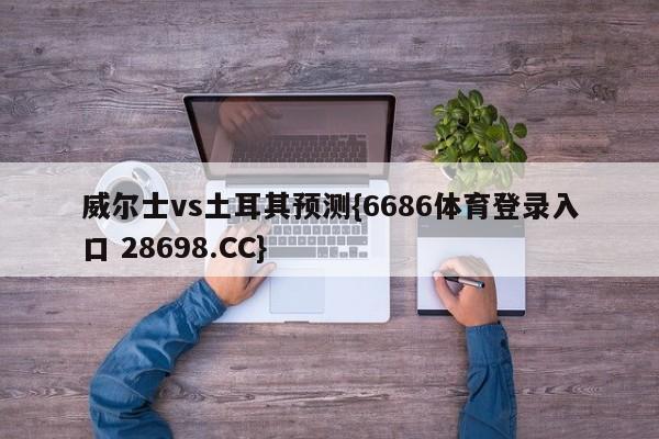 威尔士vs土耳其预测{6686体育登录入口 28698.CC}