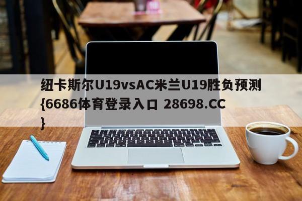 纽卡斯尔U19vsAC米兰U19胜负预测{6686体育登录入口 28698.CC}