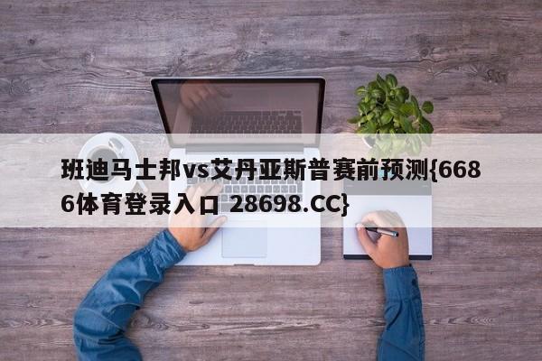 班迪马士邦vs艾丹亚斯普赛前预测{6686体育登录入口 28698.CC}