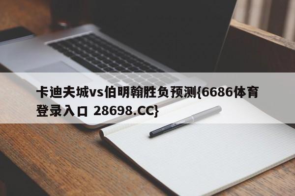 卡迪夫城vs伯明翰胜负预测{6686体育登录入口 28698.CC}