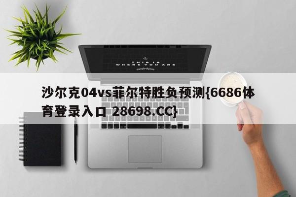 沙尔克04vs菲尔特胜负预测{6686体育登录入口 28698.CC}