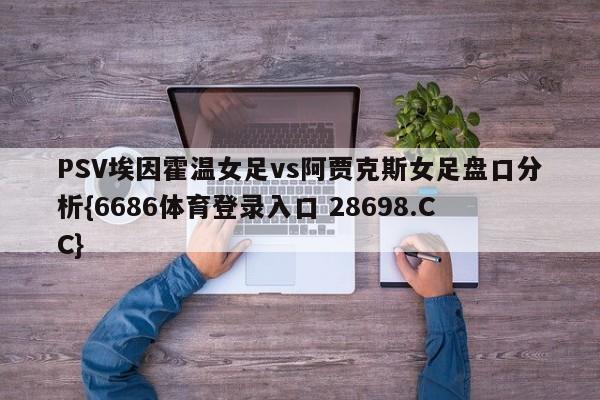 PSV埃因霍温女足vs阿贾克斯女足盘口分析{6686体育登录入口 28698.CC}