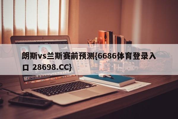 朗斯vs兰斯赛前预测{6686体育登录入口 28698.CC}