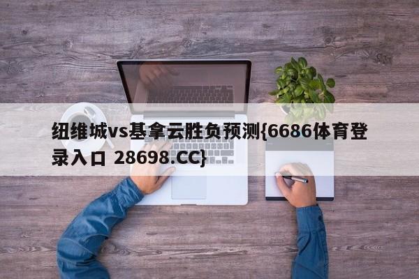 纽维城vs基拿云胜负预测{6686体育登录入口 28698.CC}