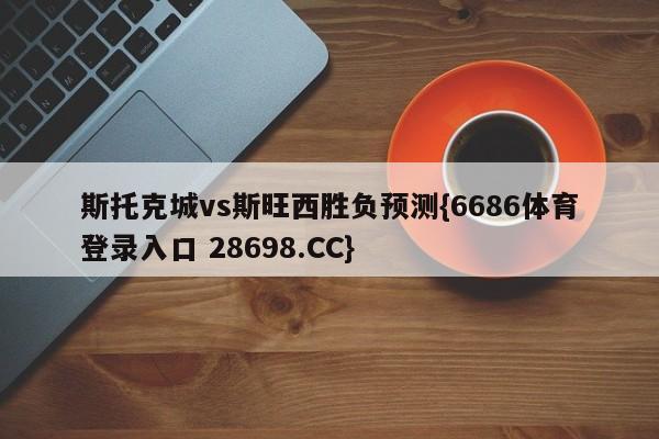 斯托克城vs斯旺西胜负预测{6686体育登录入口 28698.CC}