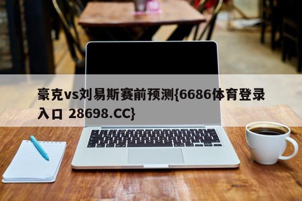 豪克vs刘易斯赛前预测{6686体育登录入口 28698.CC}