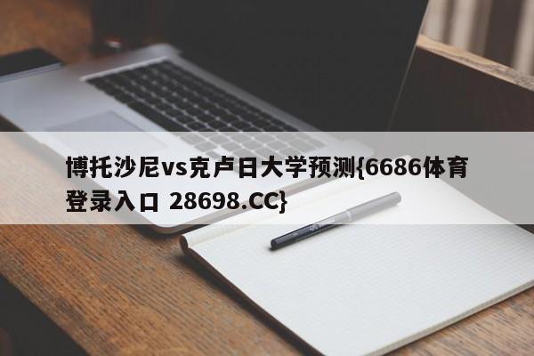 博托沙尼vs克卢日大学预测{6686体育登录入口 28698.CC}