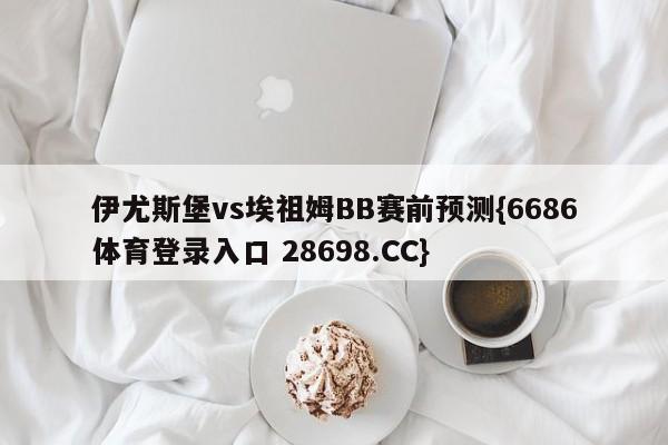 伊尤斯堡vs埃祖姆BB赛前预测{6686体育登录入口 28698.CC}
