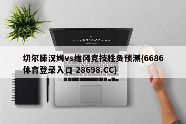 切尔滕汉姆vs维冈竞技胜负预测{6686体育登录入口 28698.CC}