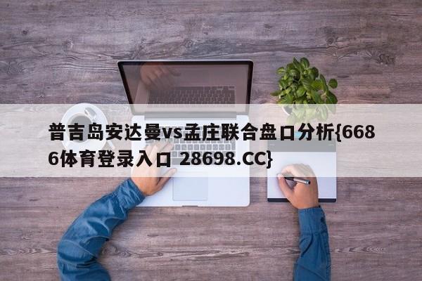 普吉岛安达曼vs孟庄联合盘口分析{6686体育登录入口 28698.CC}