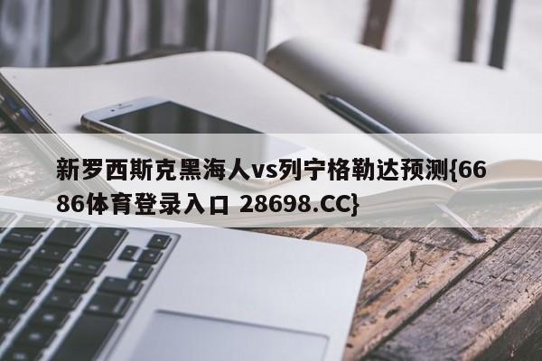 新罗西斯克黑海人vs列宁格勒达预测{6686体育登录入口 28698.CC}