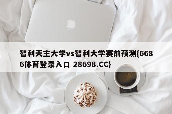 智利天主大学vs智利大学赛前预测{6686体育登录入口 28698.CC}