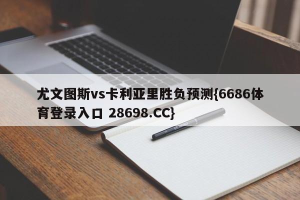 尤文图斯vs卡利亚里胜负预测{6686体育登录入口 28698.CC}