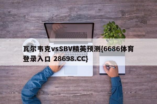 瓦尔韦克vsSBV精英预测{6686体育登录入口 28698.CC}