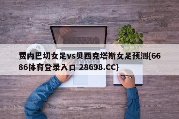 费内巴切女足vs贝西克塔斯女足预测{6686体育登录入口 28698.CC}