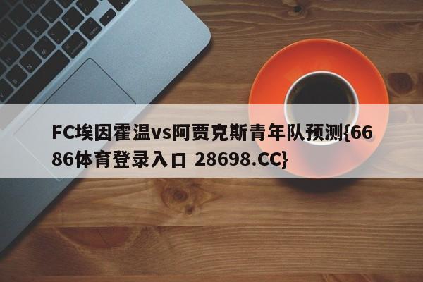 FC埃因霍温vs阿贾克斯青年队预测{6686体育登录入口 28698.CC}