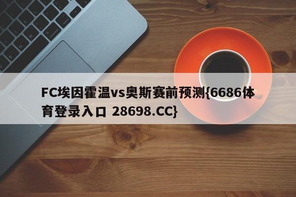 FC埃因霍温vs奥斯赛前预测{6686体育登录入口 28698.CC}