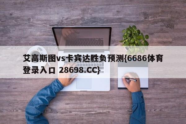 艾高斯图vs卡宾达胜负预测{6686体育登录入口 28698.CC}