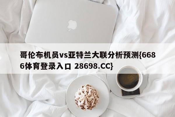 哥伦布机员vs亚特兰大联分析预测{6686体育登录入口 28698.CC}