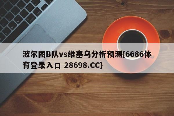 波尔图B队vs维塞乌分析预测{6686体育登录入口 28698.CC}