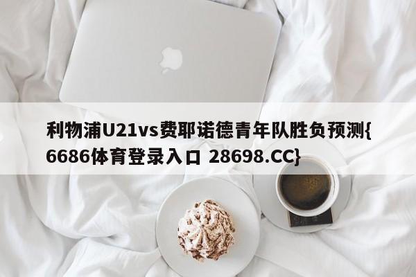 利物浦U21vs费耶诺德青年队胜负预测{6686体育登录入口 28698.CC}