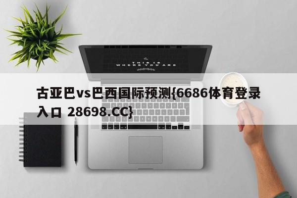 古亚巴vs巴西国际预测{6686体育登录入口 28698.CC}