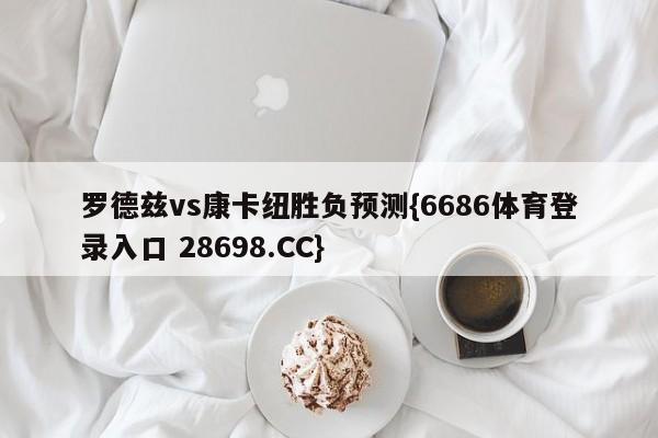 罗德兹vs康卡纽胜负预测{6686体育登录入口 28698.CC}