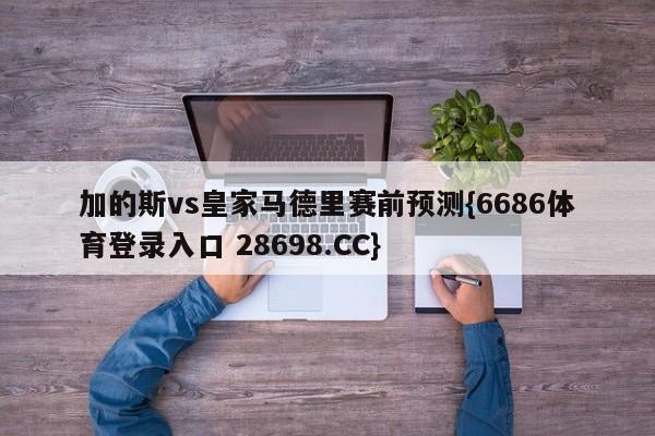 加的斯vs皇家马德里赛前预测{6686体育登录入口 28698.CC}