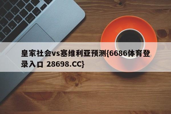 皇家社会vs塞维利亚预测{6686体育登录入口 28698.CC}