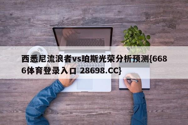 西悉尼流浪者vs珀斯光荣分析预测{6686体育登录入口 28698.CC}