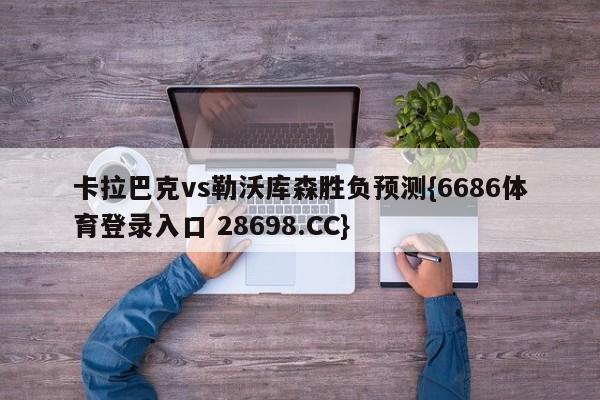 卡拉巴克vs勒沃库森胜负预测{6686体育登录入口 28698.CC}