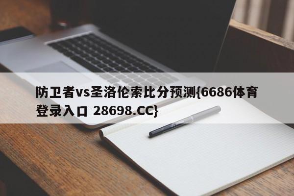 防卫者vs圣洛伦索比分预测{6686体育登录入口 28698.CC}