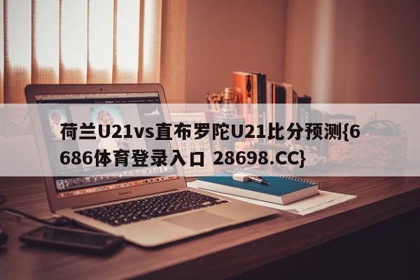荷兰U21vs直布罗陀U21比分预测{6686体育登录入口 28698.CC}