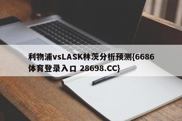 利物浦vsLASK林茨分析预测{6686体育登录入口 28698.CC}