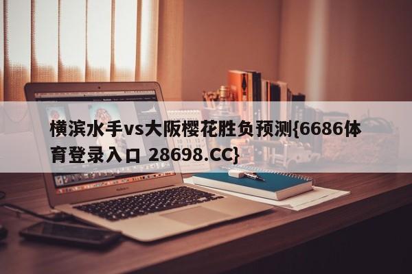 横滨水手vs大阪樱花胜负预测{6686体育登录入口 28698.CC}
