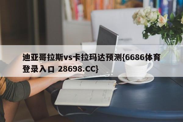迪亚哥拉斯vs卡拉玛达预测{6686体育登录入口 28698.CC}